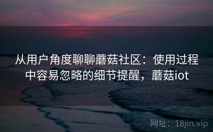 从用户角度聊聊蘑菇社区：使用过程中容易忽略的细节提醒，蘑菇iot