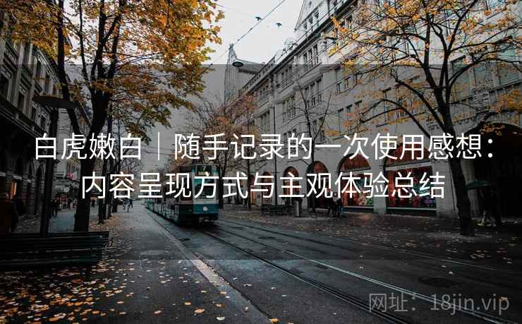 白虎嫩白｜随手记录的一次使用感想：内容呈现方式与主观体验总结