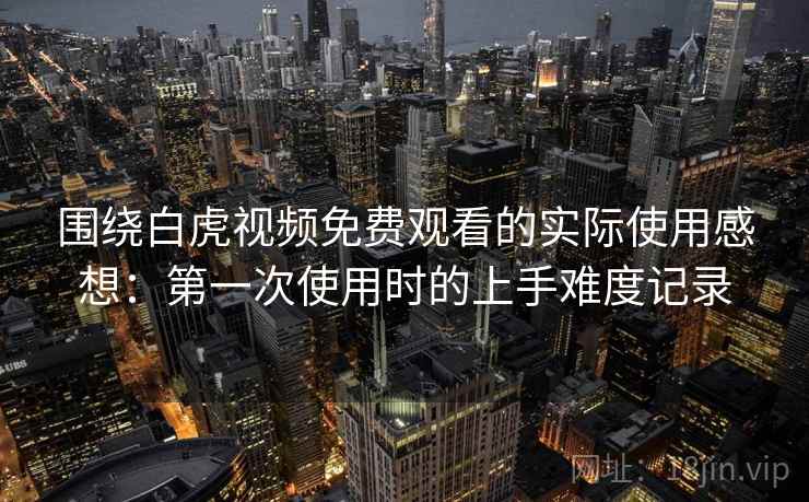 围绕白虎视频免费观看的实际使用感想：第一次使用时的上手难度记录