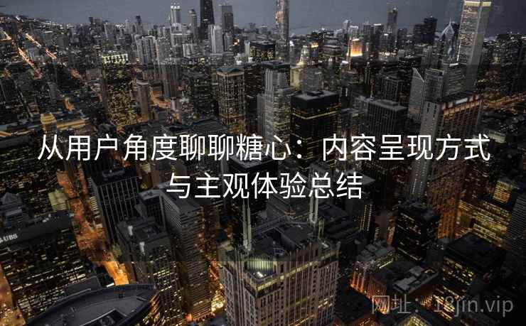 从用户角度聊聊糖心：内容呈现方式与主观体验总结