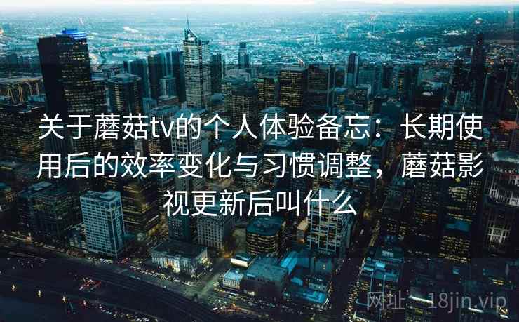 关于蘑菇tv的个人体验备忘:长期使用后的效率变化与习惯调整,蘑菇影视更新后叫什么 关于蘑菇tv的个人体验备忘:长期使用后的效率变化与习惯调整,蘑菇影视更新后叫什么