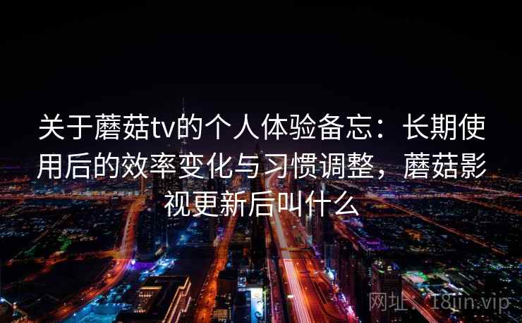关于蘑菇tv的个人体验备忘:长期使用后的效率变化与习惯调整,蘑菇影视更新后叫什么 关于蘑菇tv的个人体验备忘:长期使用后的效率变化与习惯调整,蘑菇影视更新后叫什么