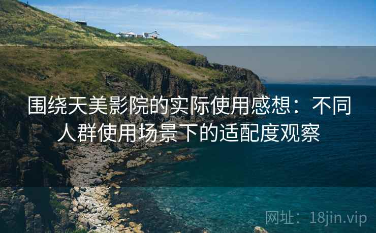 围绕天美影院的实际使用感想：不同人群使用场景下的适配度观察