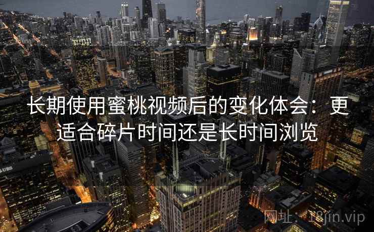 长期使用蜜桃视频后的变化体会：更适合碎片时间还是长时间浏览