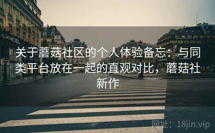 关于蘑菇社区的个人体验备忘：与同类平台放在一起的直观对比，蘑菇社新作