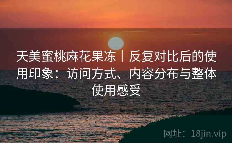 天美蜜桃麻花果冻｜反复对比后的使用印象：访问方式、内容分布与整体使用感受