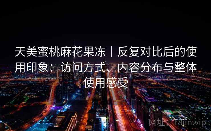 天美蜜桃麻花果冻｜反复对比后的使用印象：访问方式、内容分布与整体使用感受