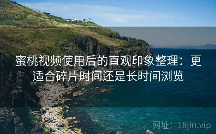 蜜桃视频使用后的直观印象整理：更适合碎片时间还是长时间浏览