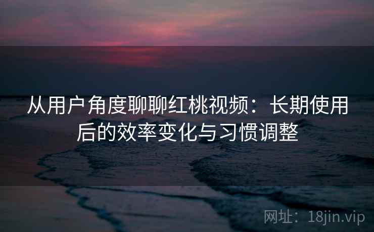 从用户角度聊聊红桃视频：长期使用后的效率变化与习惯调整