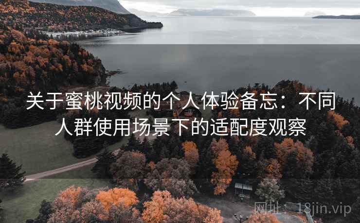 关于蜜桃视频的个人体验备忘：不同人群使用场景下的适配度观察