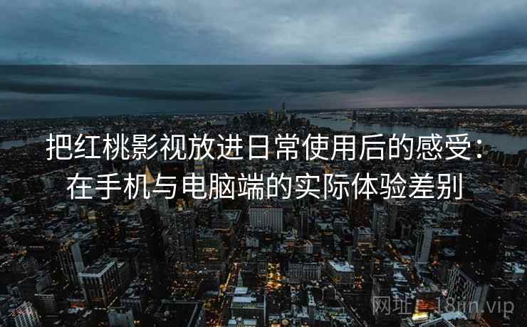 把红桃影视放进日常使用后的感受:在手机与电脑端的实际体验差别 把红桃影视放进日常使用后的感受:在手机与电脑端的实际体验差别