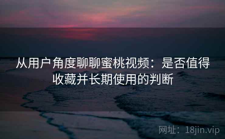 从用户角度聊聊蜜桃视频：是否值得收藏并长期使用的判断