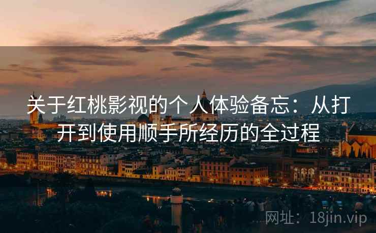关于红桃影视的个人体验备忘：从打开到使用顺手所经历的全过程