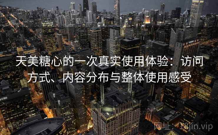 天美糖心的一次真实使用体验：访问方式、内容分布与整体使用感受