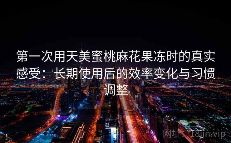 第一次用天美蜜桃麻花果冻时的真实感受:长期使用后的效率变化与习惯调整 第一次用天美蜜桃麻花果冻时的真实感受:长期使用后的效率变化与习惯调整