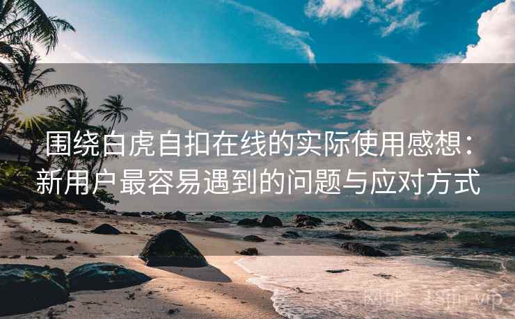 围绕白虎自扣在线的实际使用感想:新用户最容易遇到的问题与应对方式 围绕白虎自扣在线的实际使用感想:新用户最容易遇到的问题与应对方式