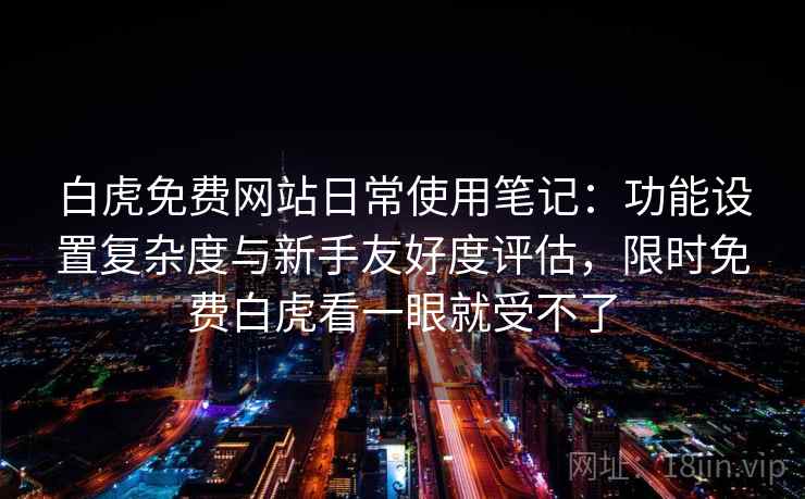 白虎免费网站日常使用笔记：功能设置复杂度与新手友好度评估，限时免费白虎看一眼就受不了