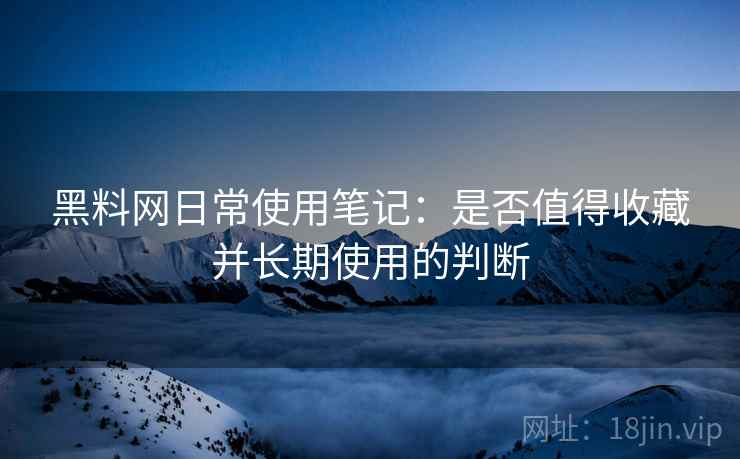 黑料网日常使用笔记：是否值得收藏并长期使用的判断