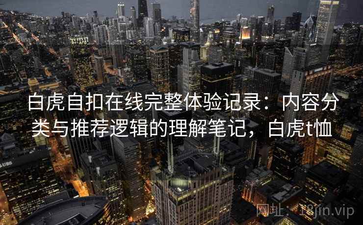 白虎自扣在线完整体验记录：内容分类与推荐逻辑的理解笔记，白虎t恤