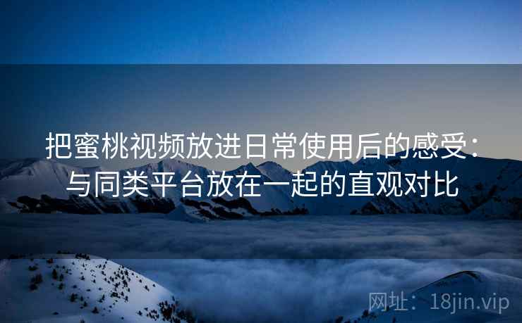 把蜜桃视频放进日常使用后的感受：与同类平台放在一起的直观对比
