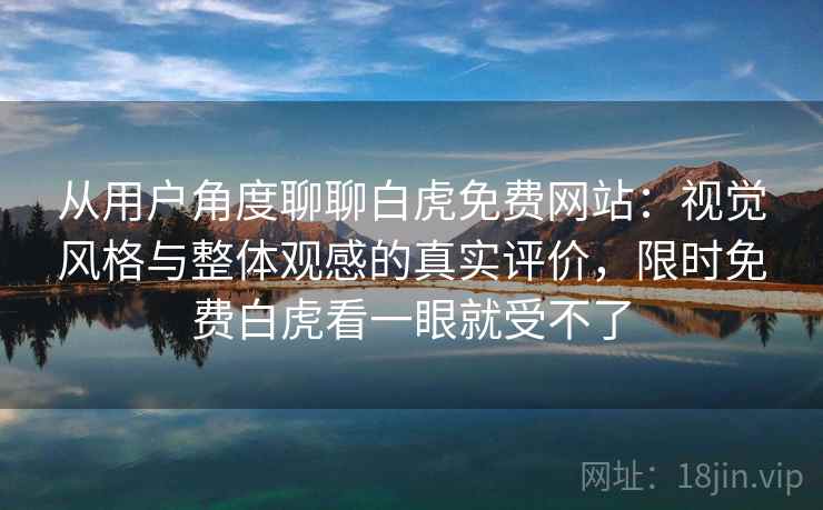 从用户角度聊聊白虎免费网站：视觉风格与整体观感的真实评价，限时免费白虎看一眼就受不了