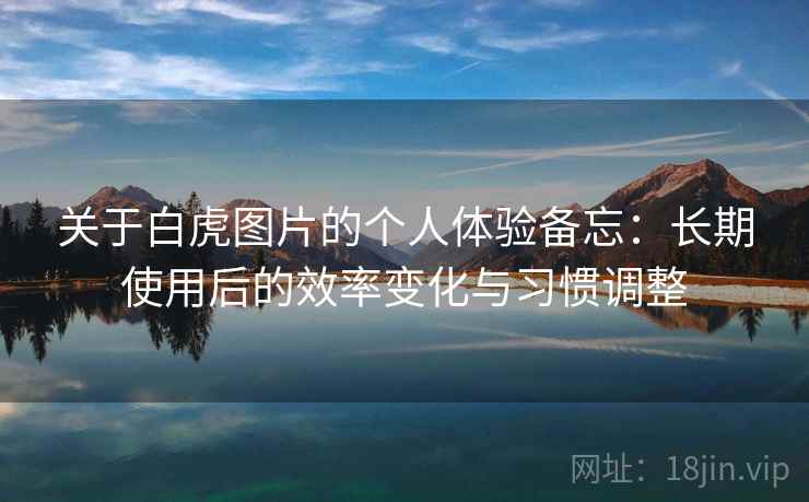 关于白虎图片的个人体验备忘：长期使用后的效率变化与习惯调整
