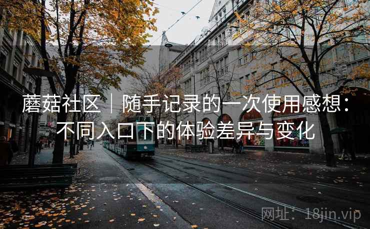 蘑菇社区｜随手记录的一次使用感想：不同入口下的体验差异与变化