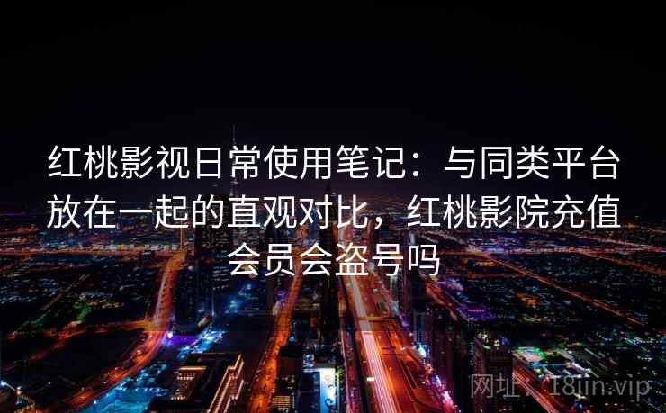 红桃影视日常使用笔记：与同类平台放在一起的直观对比，红桃影院充值会员会盗号吗