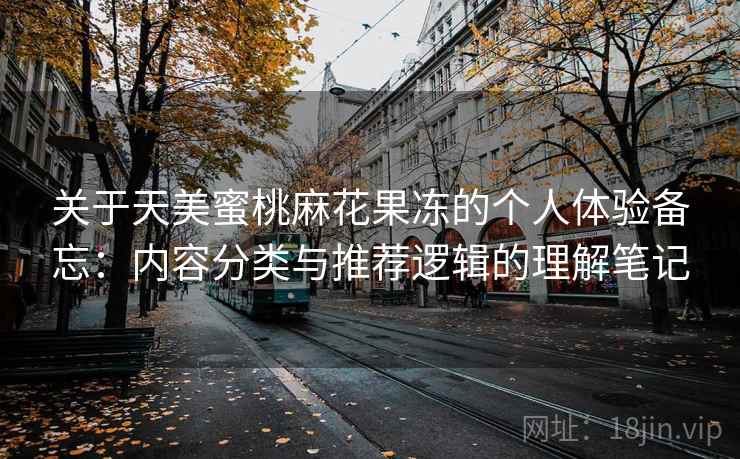 关于天美蜜桃麻花果冻的个人体验备忘：内容分类与推荐逻辑的理解笔记