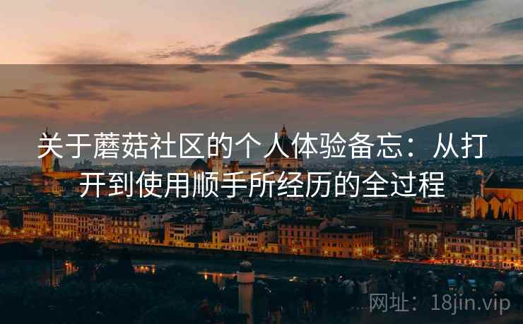 关于蘑菇社区的个人体验备忘：从打开到使用顺手所经历的全过程