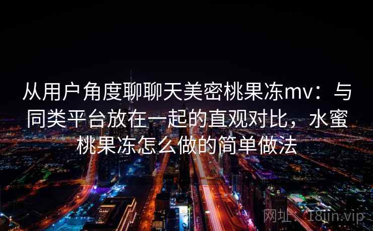 从用户角度聊聊天美密桃果冻mv：与同类平台放在一起的直观对比，水蜜桃果冻怎么做的简单做法