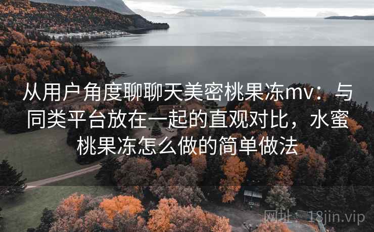 从用户角度聊聊天美密桃果冻mv：与同类平台放在一起的直观对比，水蜜桃果冻怎么做的简单做法
