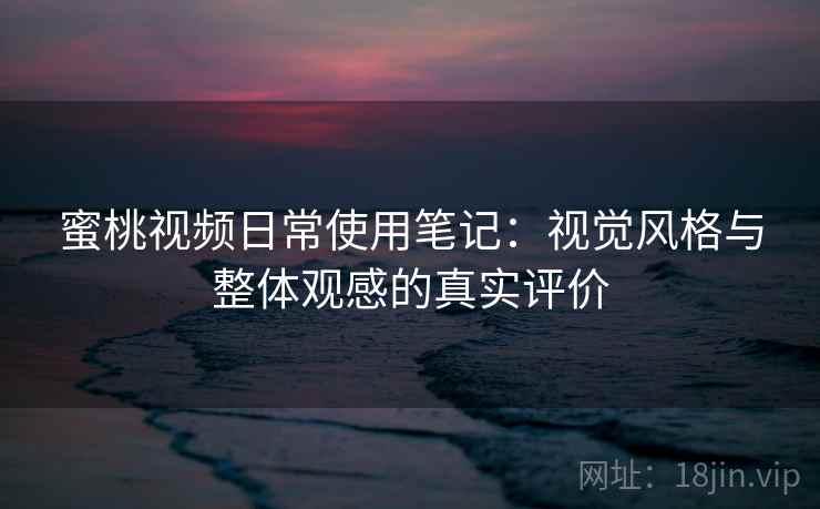 蜜桃视频日常使用笔记：视觉风格与整体观感的真实评价
