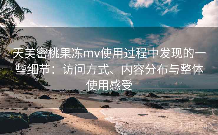 天美密桃果冻mv使用过程中发现的一些细节：访问方式、内容分布与整体使用感受