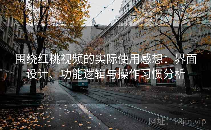 围绕红桃视频的实际使用感想：界面设计、功能逻辑与操作习惯分析