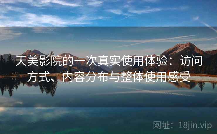 天美影院的一次真实使用体验：访问方式、内容分布与整体使用感受