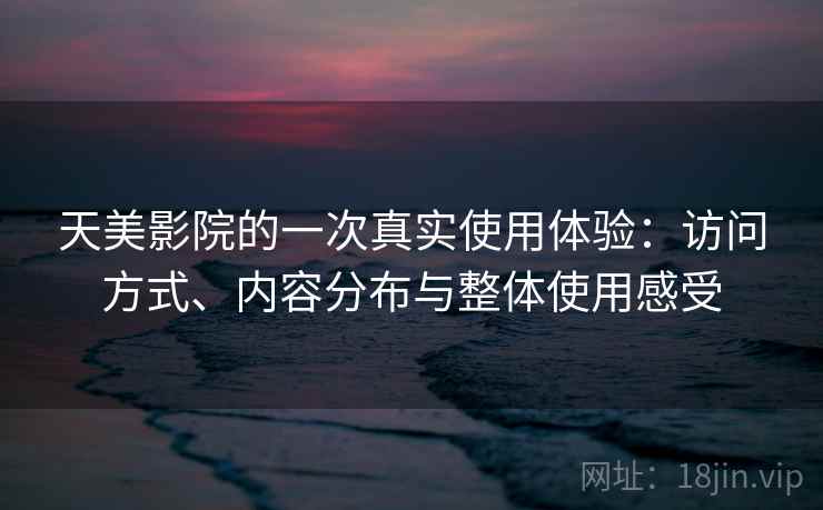 天美影院的一次真实使用体验：访问方式、内容分布与整体使用感受