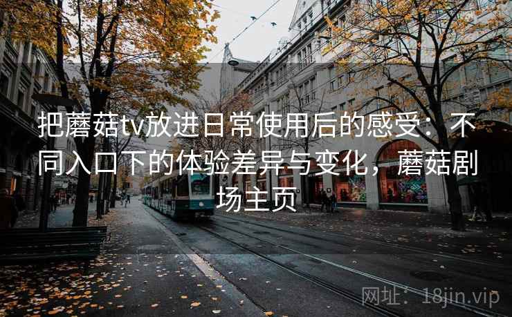 把蘑菇tv放进日常使用后的感受：不同入口下的体验差异与变化，蘑菇剧场主页