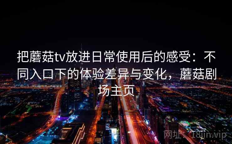 把蘑菇tv放进日常使用后的感受：不同入口下的体验差异与变化，蘑菇剧场主页