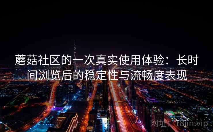 蘑菇社区的一次真实使用体验：长时间浏览后的稳定性与流畅度表现