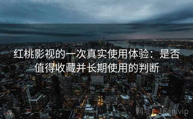 红桃影视的一次真实使用体验：是否值得收藏并长期使用的判断