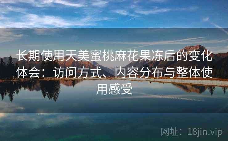 长期使用天美蜜桃麻花果冻后的变化体会：访问方式、内容分布与整体使用感受