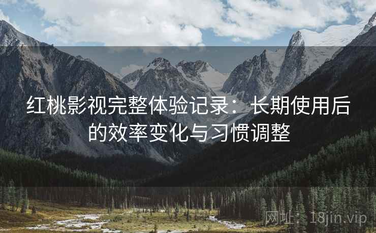 红桃影视完整体验记录：长期使用后的效率变化与习惯调整