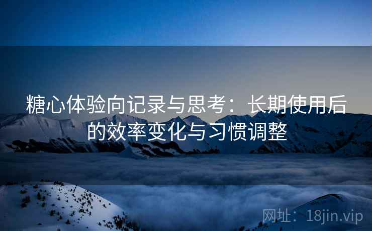 糖心体验向记录与思考：长期使用后的效率变化与习惯调整