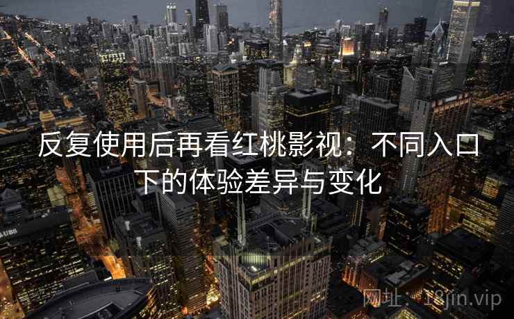 反复使用后再看红桃影视：不同入口下的体验差异与变化