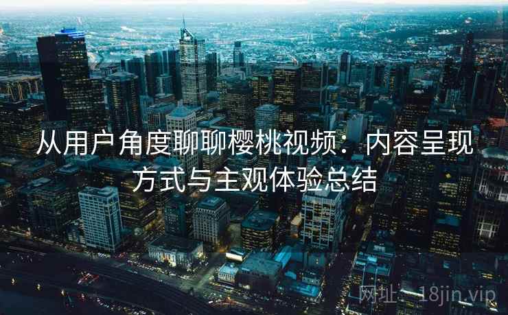从用户角度聊聊樱桃视频：内容呈现方式与主观体验总结