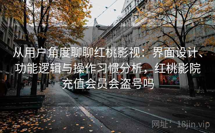 从用户角度聊聊红桃影视：界面设计、功能逻辑与操作习惯分析，红桃影院充值会员会盗号吗