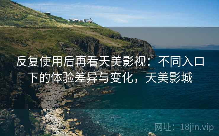 反复使用后再看天美影视：不同入口下的体验差异与变化，天美影城