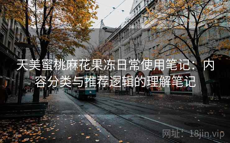 天美蜜桃麻花果冻日常使用笔记：内容分类与推荐逻辑的理解笔记