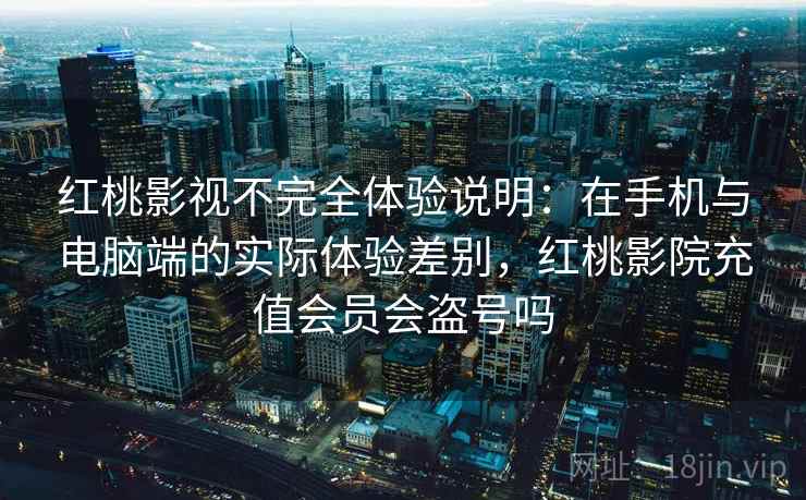 红桃影视不完全体验说明：在手机与电脑端的实际体验差别，红桃影院充值会员会盗号吗